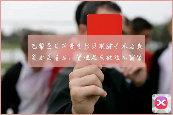 巴黎圣日耳曼金彭贝跟腱手术后康复进度落后，管理层或被迫冬窗紧急补强