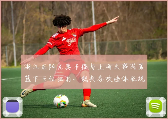 浙江东阳光奥卡福与上海久事冯莱篮下卡位扭打，裁判各吹违体犯规