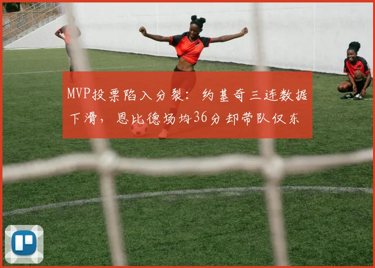 MVP投票陷入分裂：约基奇三连数据下滑，恩比德场均36分却带队仅东部第四