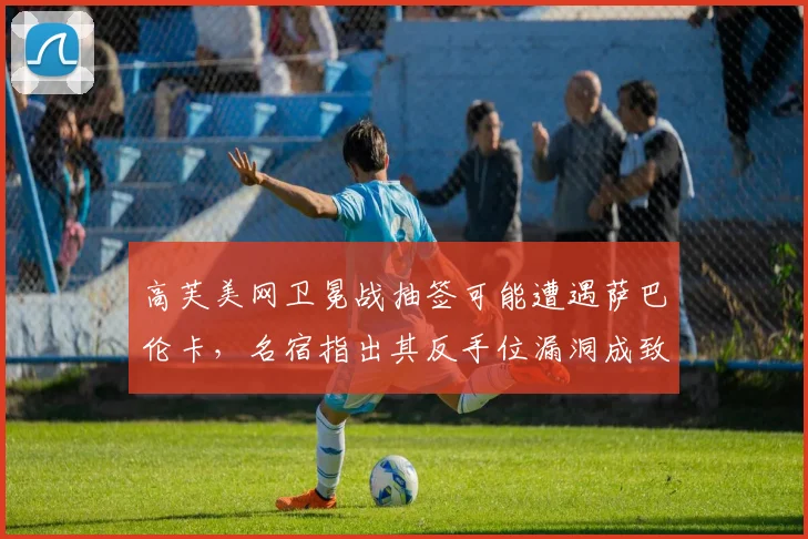 高芙美网卫冕战抽签可能遭遇萨巴伦卡，名宿指出其反手位漏洞成致命伤