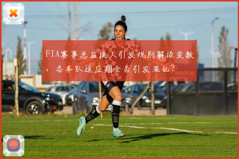 FIA赛事总监换人引发规则解读变数，各车队适应期会否引发混乱？
