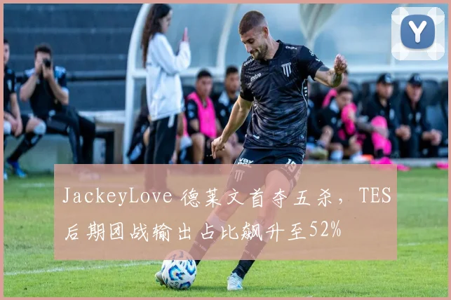 JackeyLove 德莱文首夺五杀，TES后期团战输出占比飙升至52%