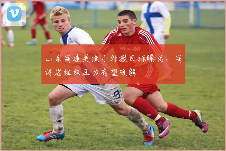 山东高速更换小外援目标曝光，高诗岩组织压力有望缓解