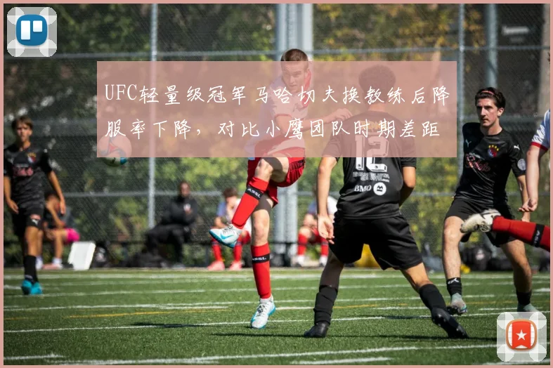 UFC轻量级冠军马哈切夫换教练后降服率下降，对比小鹰团队时期差距明显